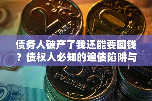 武汉债务人破产了我还能要回钱？债权人必知的追债陷阱与破局之道