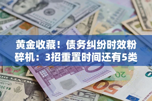 武汉黄金收藏！债务纠纷时效粉碎机：3招重置时间还有5类不设年限的特殊债务
