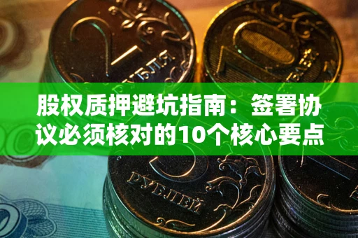 武汉股权质押避坑指南:签署协议必须核对的10个核心要点 武汉股权质押避坑指南:签署协议必须核对的10个核心要点
