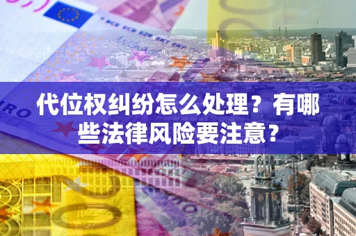 武汉代位权纠纷怎么处理？有哪些法律风险要注意？