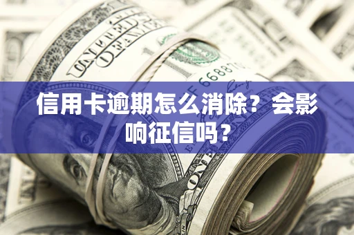 武汉信用卡逾期怎么消除？会影响征信吗？