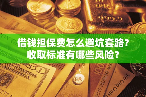 武汉借钱担保费怎么避坑套路?收取标准有哪些风险? 武汉借钱担保费怎么避坑套路?收取标准有哪些风险?