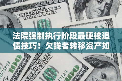 武汉法院强制执行阶段最硬核追债技巧！欠钱者转移资产如何破解？