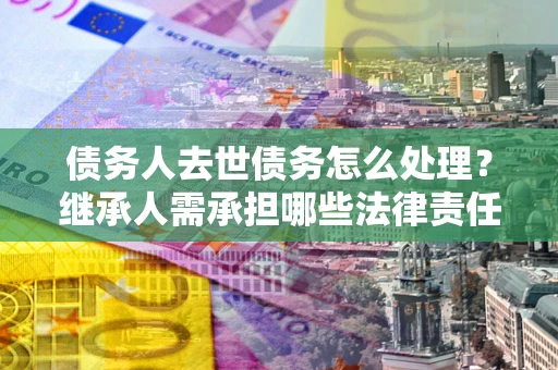 武汉债务人去世债务怎么处理？继承人需承担哪些法律责任？