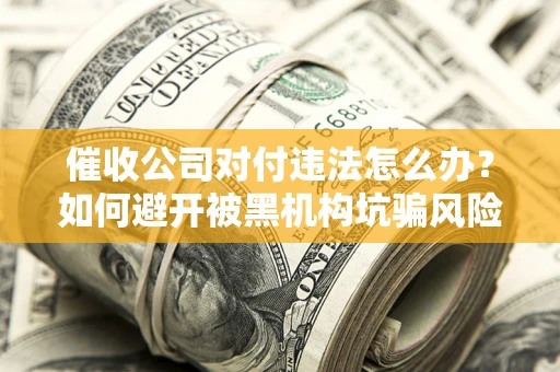 武汉催收公司对付违法怎么办？如何避开被黑机构坑骗风险