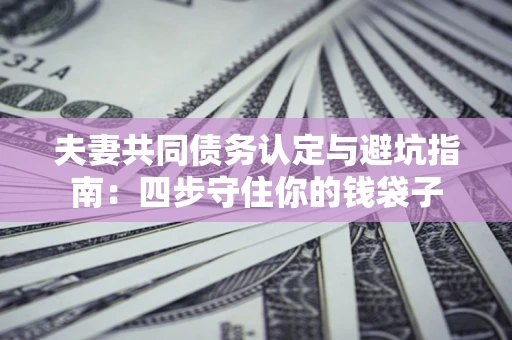武汉夫妻共同债务认定与避坑指南：四步守住你的钱袋子
