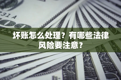 武汉坏账怎么处理？有哪些法律风险要注意？