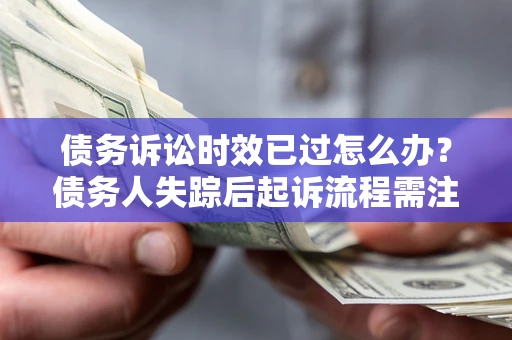 武汉债务诉讼时效已过怎么办？债务人失踪后起诉流程需注意什么？