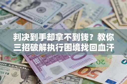 武汉判决到手却拿不到钱？教你三招破解执行困境找回血汗钱