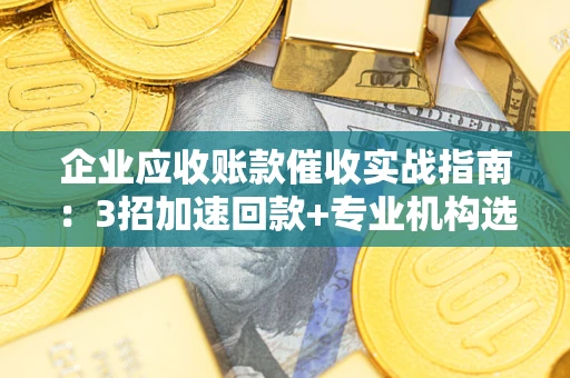 武汉企业应收账款催收实战指南：3招加速回款+专业机构选择避坑