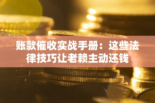 武汉账款催收实战手册：这些法律技巧让老赖主动还钱