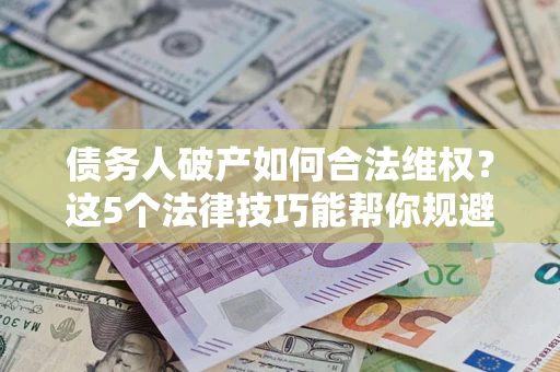 武汉债务人破产如何合法维权？这5个法律技巧能帮你规避风险
