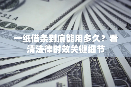 武汉一纸借条到底能用多久？看清法律时效关键细节