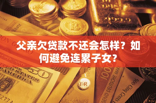 武汉父亲欠贷款不还会怎样？如何避免连累子女？