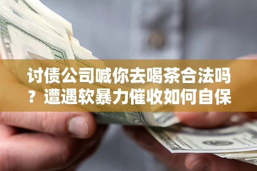武汉讨债公司喊你去喝茶合法吗？遭遇软暴力催收如何自保？
