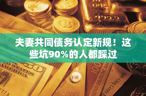 武汉夫妻共同债务认定新规！这些坑90%的人都踩过
