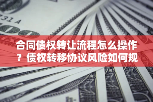 武汉合同债权转让流程怎么操作？债权转移协议风险如何规避？