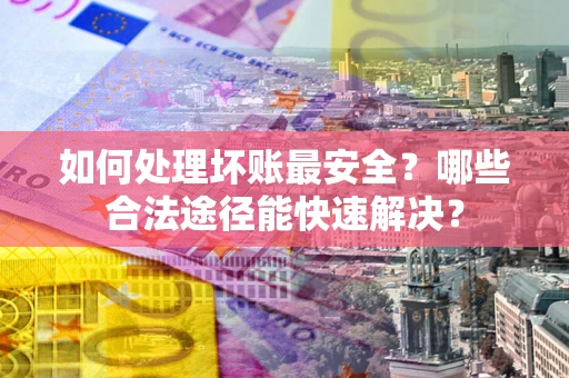 武汉如何处理坏账最安全？哪些合法途径能快速解决？