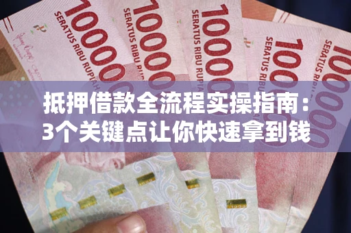 武汉抵押借款全流程实操指南：3个关键点让你快速拿到钱