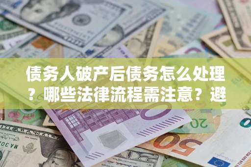 武汉债务人破产后债务怎么处理？哪些法律流程需注意？避免踩坑指南