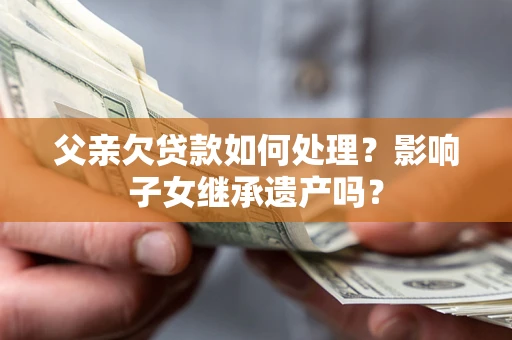 武汉父亲欠贷款如何处理?影响子女继承遗产吗? 武汉父亲欠贷款如何处理?影响子女继承遗产吗?