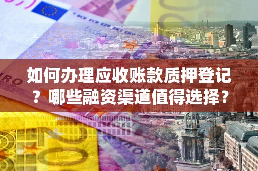 武汉如何办理应收账款质押登记？哪些融资渠道值得选择？