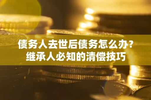 武汉债务人去世后债务怎么办？继承人必知的清偿技巧