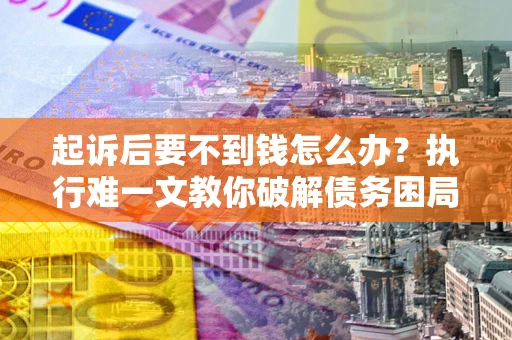 武汉起诉后要不到钱怎么办？执行难一文教你破解债务困局