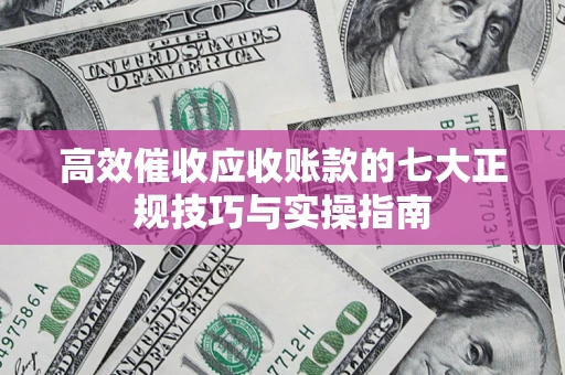 武汉高效催收应收账款的七大正规技巧与实操指南