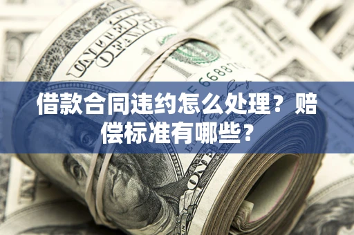 武汉借款合同违约怎么处理？赔偿标准有哪些？