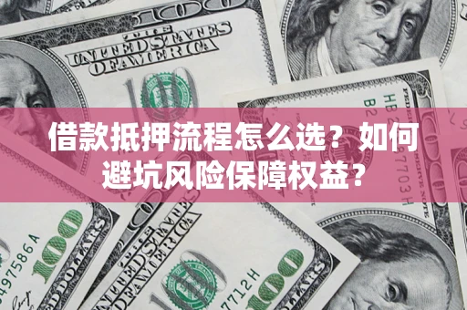 武汉借款抵押流程怎么选？如何避坑风险保障权益？