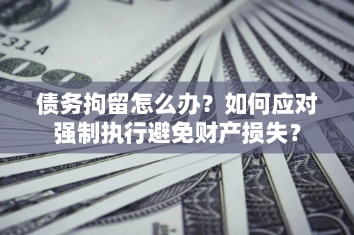 武汉债务拘留怎么办？如何应对强制执行避免财产损失？