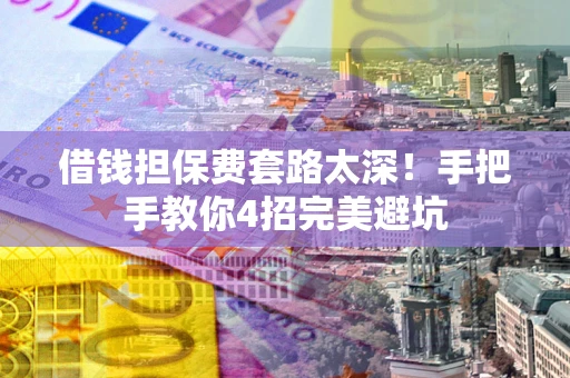 武汉借钱担保费套路太深！手把手教你4招完美避坑