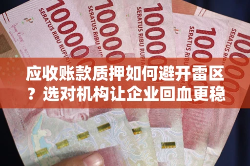 武汉应收账款质押如何避开雷区？选对机构让企业回血更稳