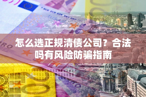 武汉怎么选正规清债公司？合法吗有风险防骗指南