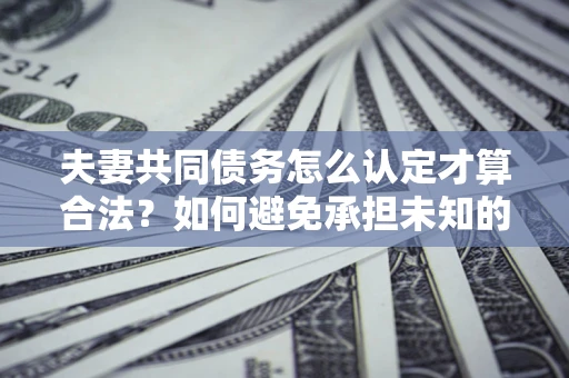 武汉夫妻共同债务怎么认定才算合法？如何避免承担未知的债务风险？