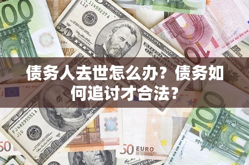武汉债务人去世怎么办？债务如何追讨才合法？