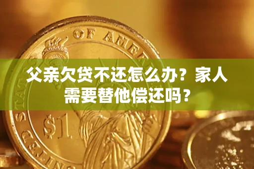 武汉父亲欠贷不还怎么办？家人需要替他偿还吗？