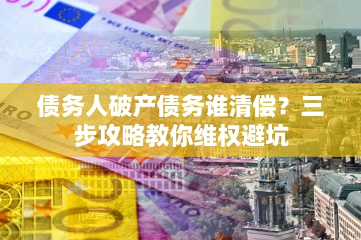 武汉债务人破产债务谁清偿?三步攻略教你维权避坑 武汉债务人破产债务谁清偿?三步攻略教你维权避坑