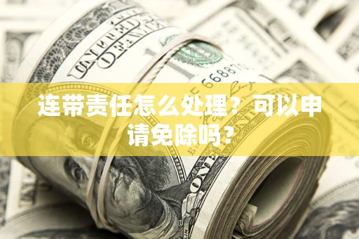 武汉连带责任怎么处理？可以申请免除吗？