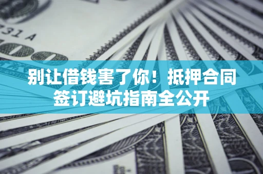 武汉别让借钱害了你！抵押合同签订避坑指南全公开