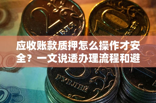 武汉应收账款质押怎么操作才安全？一文说透办理流程和避险绝招